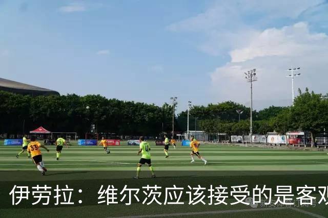 伊劳拉：维尔茨应该接受的是客观评判 阿劳霍出场时间超出预期