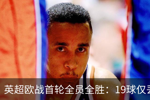 英超欧战首轮全员全胜：19球仅丢4球统治欧洲